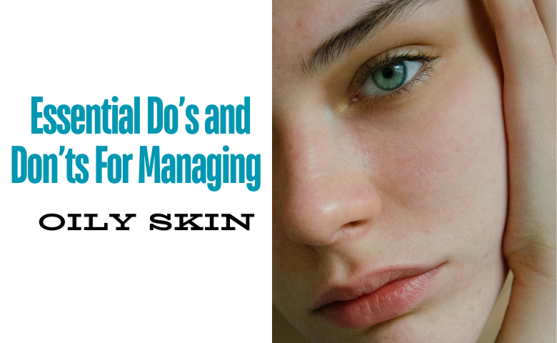 essential do's and don'ts for managing oily skin