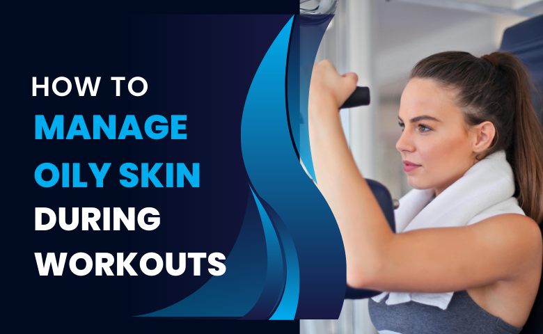 Manage Oily Skin During Workouts